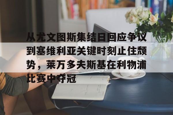 游戏模拟器APP下载-从尤文图斯集结日回应争议到塞维利亚关键时刻止住颓势，莱万多夫斯基在利物浦比赛中夺冠的简单介绍