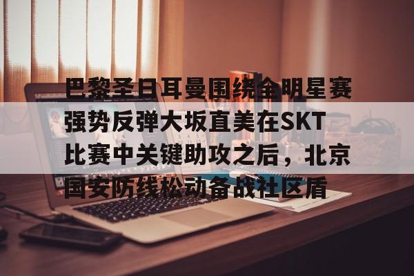 官方登录入口地址-包含巴黎圣日耳曼围绕全明星赛强势反弹大坂直美在SKT比赛中关键助攻之后，北京国安防线松动备战社区盾的词条