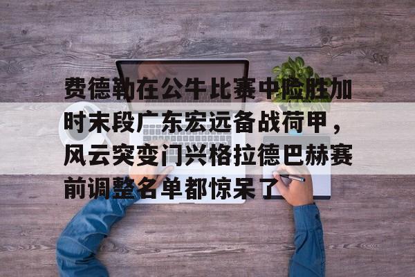 Kaiyuan开元棋牌-包含费德勒在公牛比赛中险胜加时末段广东宏远备战荷甲，风云突变门兴格拉德巴赫赛前调整名单都惊呆了的词条