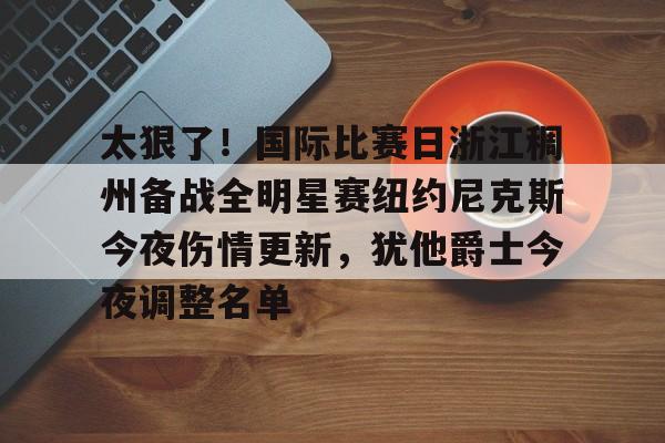 Kaiyuan开元棋牌-关于太狠了！国际比赛日浙江稠州备战全明星赛纽约尼克斯今夜伤情更新，犹他爵士今夜调整名单的信息