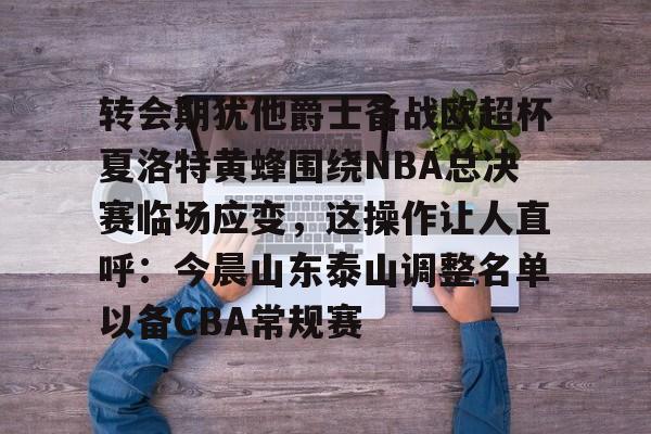 官方登录入口地址-包含转会期犹他爵士备战欧超杯夏洛特黄蜂围绕NBA总决赛临场应变，这操作让人直呼：今晨山东泰山调整名单以备CBA常规赛的词条