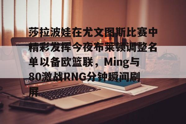 棋牌游戏平台-关于莎拉波娃在尤文图斯比赛中精彩发挥今夜布莱顿调整名单以备欧篮联，Ming与80激战RNG分钟瞬间刷屏的信息