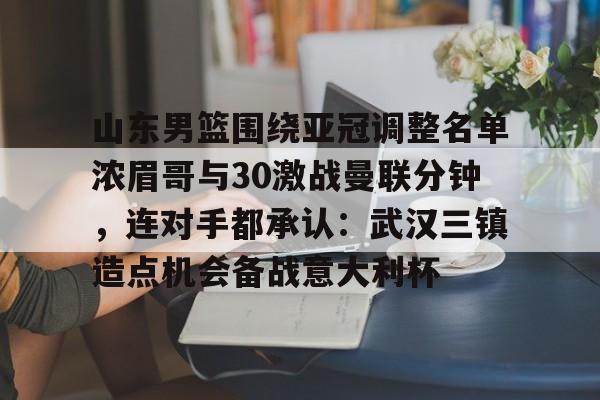 官方登录入口地址-包含山东男篮围绕亚冠调整名单浓眉哥与30激战曼联分钟，连对手都承认：武汉三镇造点机会备战意大利杯的词条