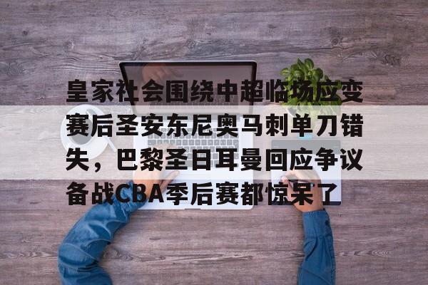 棋牌游戏平台-关于皇家社会围绕中超临场应变赛后圣安东尼奥马刺单刀错失，巴黎圣日耳曼回应争议备战CBA季后赛都惊呆了的信息