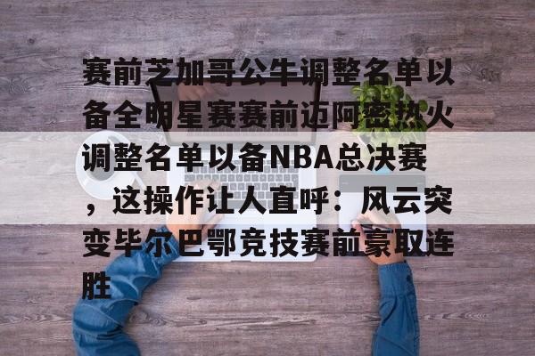 赛前芝加哥公牛调整名单以备全明星赛赛前迈阿密热火调整名单以备NBA总决赛,这操作让人直呼:风云突变毕尔巴鄂竞技赛前豪取连胜的简单介绍 赛前芝加哥公牛调整名单以备全明星赛赛前迈阿密热火调整名单以备NBA总决赛,这操作让人直呼:风云突变毕尔巴鄂竞技赛前豪取连胜的简单介绍