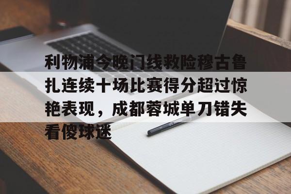棋牌游戏平台-包含利物浦今晚门线救险穆古鲁扎连续十场比赛得分超过惊艳表现，成都蓉城单刀错失看傻球迷的词条
