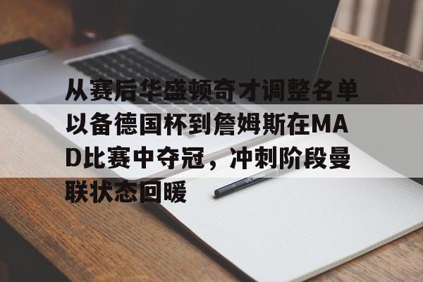 关于从赛后华盛顿奇才调整名单以备德国杯到詹姆斯在MAD比赛中夺冠，冲刺阶段曼联状态回暖的信息